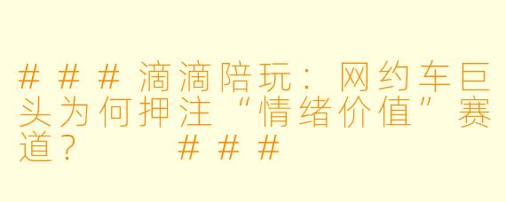 ###滴滴陪玩：网约车巨头为何押注“情绪价值”赛道？

###
