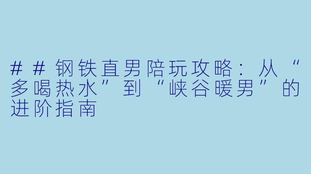 ##钢铁直男陪玩攻略:从“多喝热水”到“峡谷暖男”的进阶指南