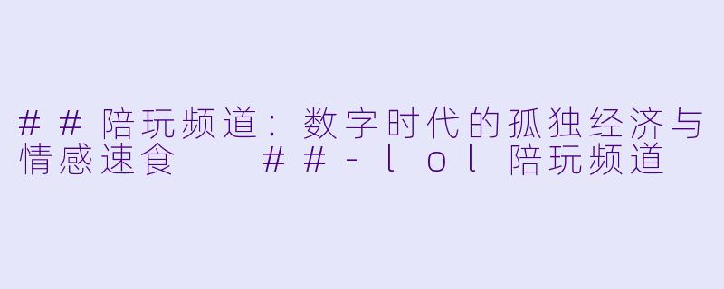 ##陪玩频道:数字时代的孤独经济与情感速食
##-lol陪玩频道