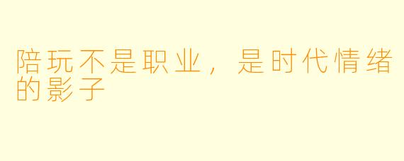 陪玩不是职业，是时代情绪的影子