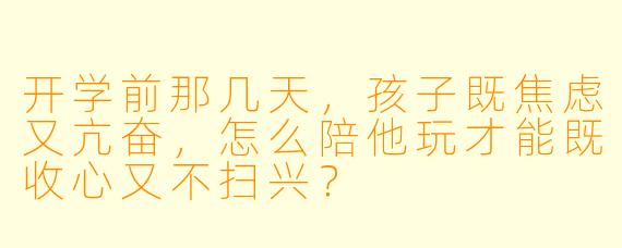 开学前那几天,孩子既焦虑又亢奋,怎么陪他玩才能既收心又不扫兴?