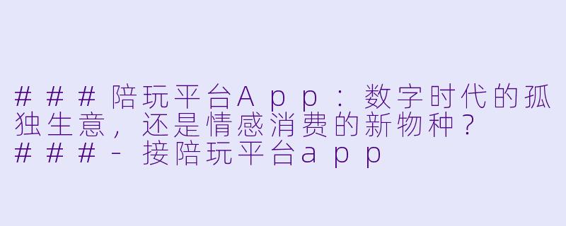 ###陪玩平台App：数字时代的孤独生意，还是情感消费的新物种？

###-接陪玩平台app