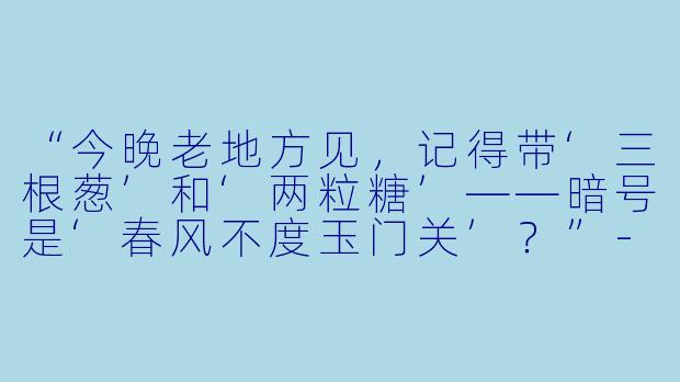 “今晚老地方见，记得带‘三根葱’和‘两粒糖’——暗号是‘春风不度玉门关’？”-游玩陪玩暗号