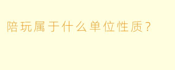 陪玩属于什么单位X 质?