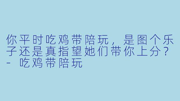 你平时吃鸡带陪玩，是图个乐子还是真指望她们带你上分？-吃鸡带陪玩