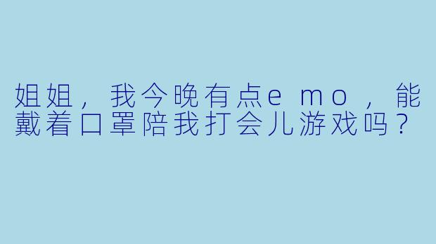 姐姐,我今晚有点emo,能戴着口罩陪我打会儿游戏吗?