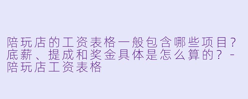 陪玩店的工资表格一般包含哪些项目？底薪、提成和奖金具体是怎么算的？