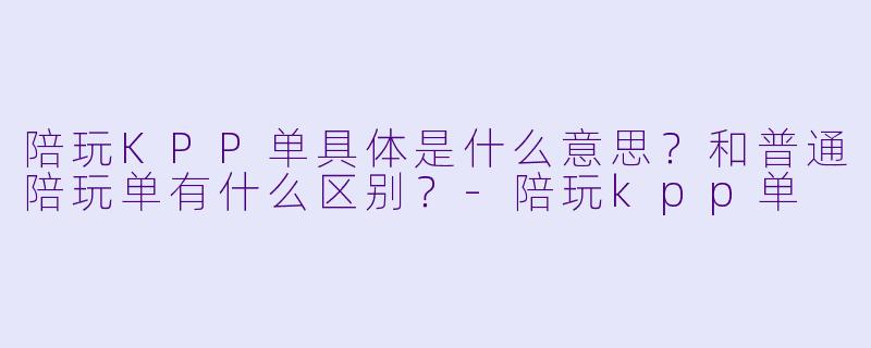 陪玩KPP单具体是什么意思?和普通陪玩单有什么区别?-陪玩kpp单