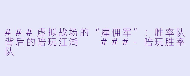 ###虚拟战场的“雇佣军”：胜率队背后的陪玩江湖

###-陪玩胜率队