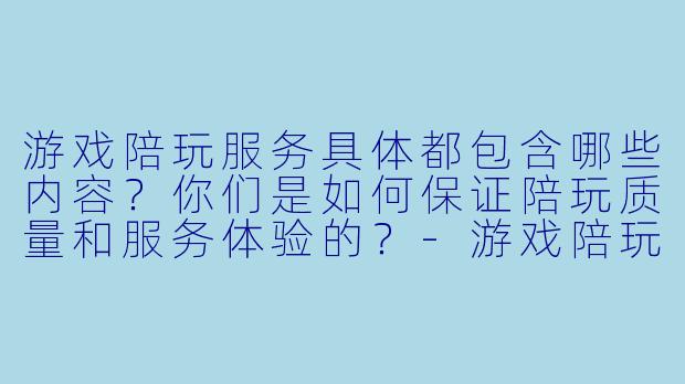 游戏陪玩服务具体都包含哪些内容?你们是如何保证陪玩质量和服务体验的?-游戏陪玩的服务