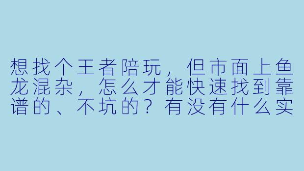 想找个王者陪玩，但市面上鱼龙混杂，怎么才能快速找到靠谱的、不坑的？有没有什么实用技巧？-找陪玩王者