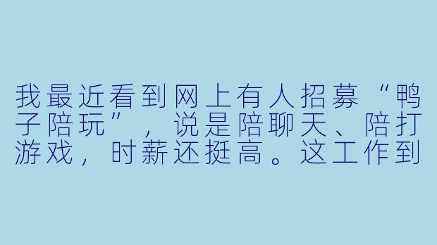 我最近看到网上有人招募“鸭子陪玩”,说是陪聊天、陪打游戏,时薪还挺高。这工作到底靠谱吗?会不会有什么坑?-做鸭子陪玩
