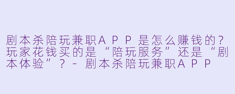 剧本杀陪玩兼职APP是怎么赚钱的?玩家花钱买的是“陪玩服务”还是“剧本体验”?-剧本杀陪玩兼职APP