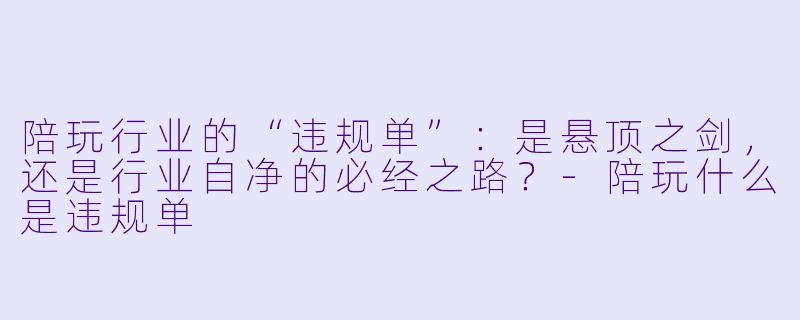 陪玩行业的“违规单”:是悬顶之剑,还是行业自净的必经之路?-陪玩什么是违规单