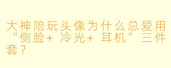大神陪玩头像为什么总爱用“侧脸+冷光+耳机”三件套?