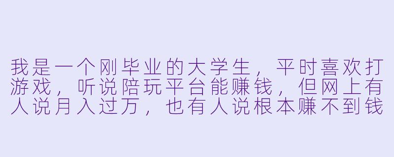 我是一个刚毕业的大学生,平时喜欢打游戏,听说陪玩平台能赚钱,但网上有人说月入过万,也有人说根本赚不到钱。我想知道,陪玩平台到底是怎么运作的?新人进去真的能赚到钱吗?有没有什么坑需要避开?-陪玩赚钱平台