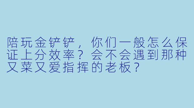 陪玩金铲铲,你们一般怎么保证上分效率?会不会遇到那种又菜又爱指挥的老板?