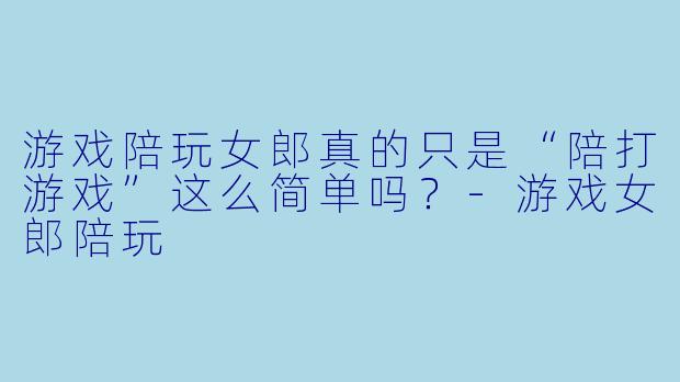 游戏陪玩女郎真的只是“陪打游戏”这么简单吗?-游戏女郎陪玩