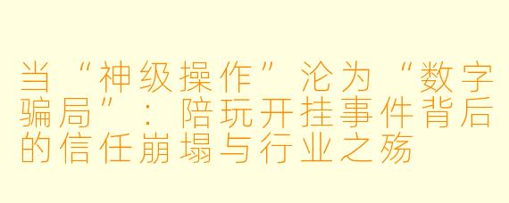 当“神级操作”沦为“数字骗局”:陪玩开挂事件背后的信任崩塌与行业之殇