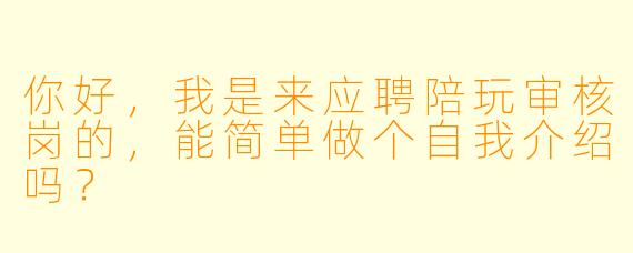 你好，我是来应聘陪玩审核岗的，能简单做个自我介绍吗？