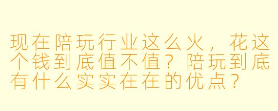 现在陪玩行业这么火,花这个钱到底值不值?陪玩到底有什么实实在在的优点?