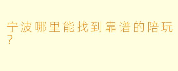 宁波哪里能找到靠谱的陪玩?
