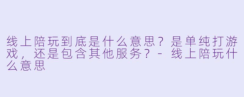 线上陪玩到底是什么意思?是单纯打游戏,还是包含其他服务?-线上陪玩什么意思