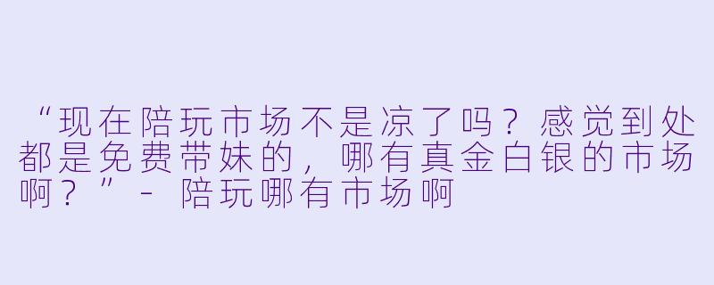 “现在陪玩市场不是凉了吗？感觉到处都是免费带妹的，哪有真金白银的市场啊？”-陪玩哪有市场啊