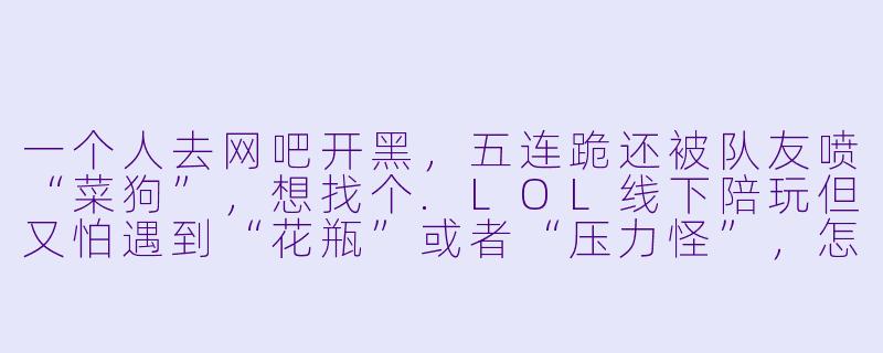 一个人去网吧开黑,五连跪还被队友喷“菜狗”,想找个.LOL线下陪玩但又怕遇到“花瓶”或者“压力怪”,怎么办?-LOL线下陪玩文案