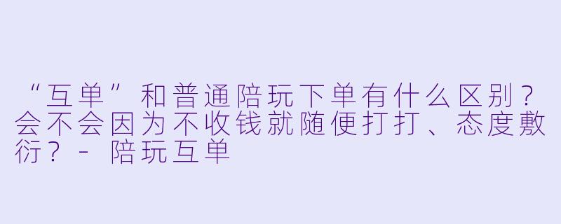 “互单”和普通陪玩下单有什么区别?会不会因为不收钱就随便打打、态度敷衍?-陪玩互单
