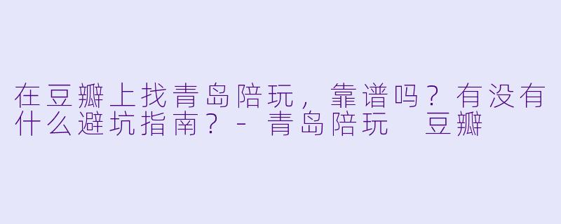 在豆瓣上找青岛陪玩,靠谱吗?有没有什么避坑指南?-青岛陪玩 豆瓣