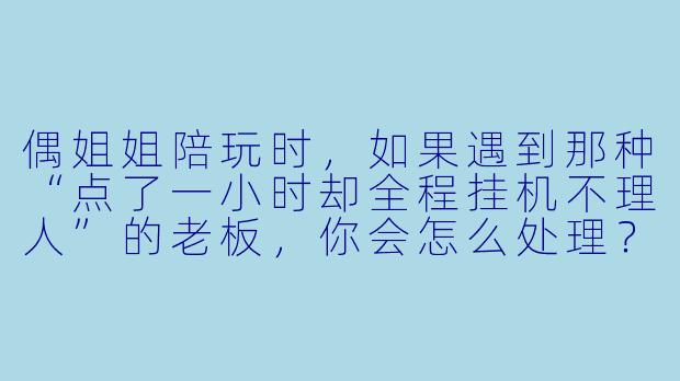 偶姐姐陪玩时，如果遇到那种“点了一小时却全程挂机不理人”的老板，你会怎么处理？-偶姐姐陪玩