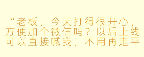 “老板，今天打得很开心，方便加个微信吗？以后上线可以直接喊我，不用再走平台下单了。”