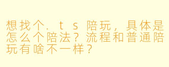 想找个.ts陪玩,具体是怎么个陪法?流程和普通陪玩有啥不一样?