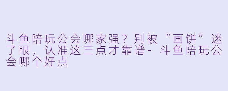 斗鱼陪玩公会哪家强?别被“画饼”迷了眼,认准这三点才靠谱-斗鱼陪玩公会哪个好点