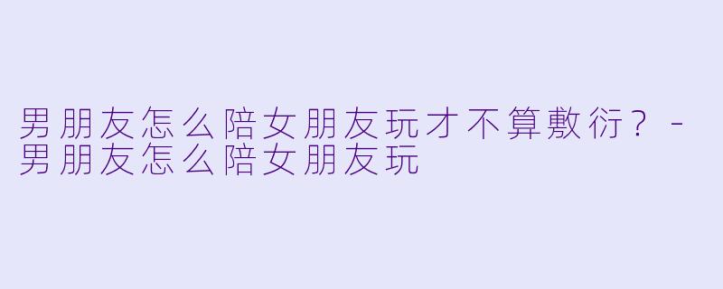 男朋友怎么陪女朋友玩才不算敷衍？-男朋友怎么陪女朋友玩
