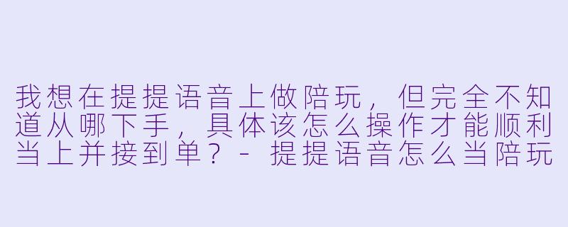我想在提提语音上做陪玩，但完全不知道从哪下手，具体该怎么操作才能顺利当上并接到单？-提提语音怎么当陪玩