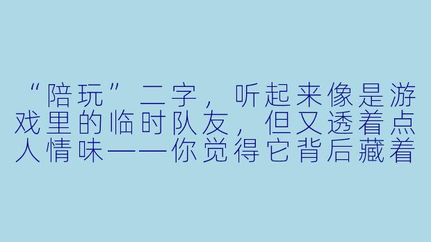 “陪玩”二字，听起来像是游戏里的临时队友，但又透着点人情味——你觉得它背后藏着的，是单纯的交易，还是一种现代人的孤独解药？-陪玩二字名字