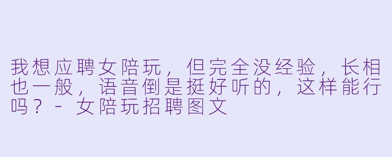 我想应聘女陪玩,但完全没经验,长相也一般,语音倒是挺好听的,这样能行吗?-女陪玩招聘图文
