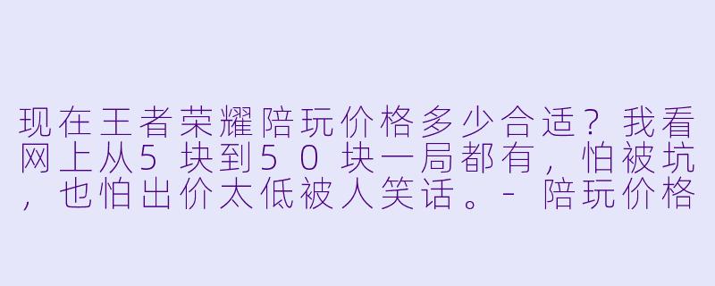 现在王者荣耀陪玩价格多少合适?我看网上从5块到50块一局都有,怕被坑,也怕出价太低被人笑话。-陪玩价格多少合适王者