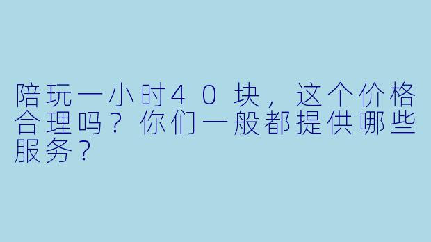 陪玩一小时40块，这个价格合理吗？你们一般都提供哪些服务？