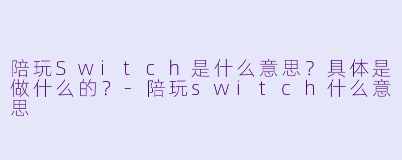 陪玩Switch是什么意思？具体是做什么的？-陪玩switch什么意思