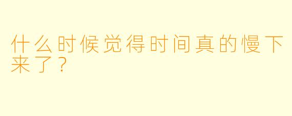 什么时候觉得时间真的慢下来了？
