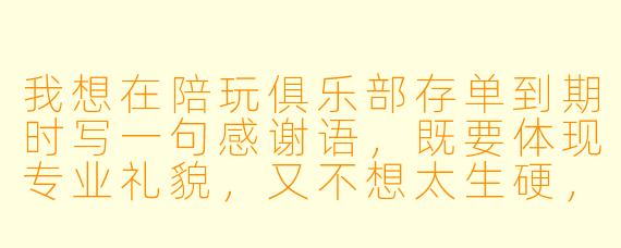 我想在陪玩俱乐部存单到期时写一句感谢语,既要体现专业礼貌,又不想太生硬,该怎么写比较好?