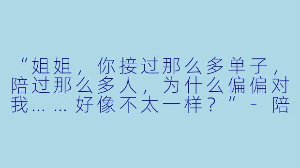 “姐姐,你接过那么多单子,陪过那么多人,为什么偏偏对我……好像不太一样?”-陪玩姐姐坠入爱河