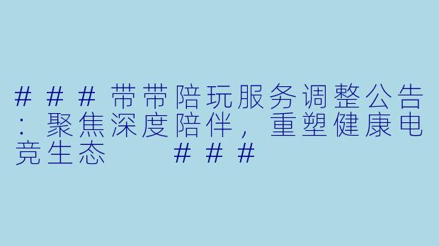 ###带带陪玩服务调整公告:聚焦深度陪伴,重塑健康电竞生态
###