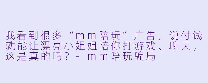 我看到很多“mm陪玩”广告,说付钱就能让漂亮小姐姐陪你打游戏、聊天,这是真的吗?-mm陪玩骗局