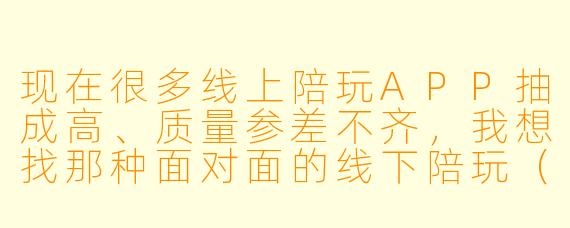 现在很多线上陪玩APP抽成高、质量参差不齐，我想找那种面对面的线下陪玩（比如一起吃饭、逛街、打游戏、看展），但不知道去哪里找靠谱的渠道，你能推荐几个吗？
