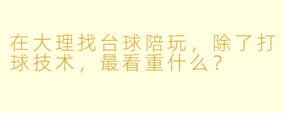 在大理找台球陪玩，除了打球技术，最看重什么？