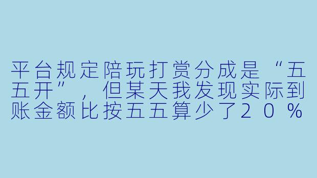 平台规定陪玩打赏分成是“五五开”,但某天我发现实际到账金额比按五五算少了20%,客服解释说是因为“渠道手续费”和“平台服务费”被提前扣除了。这种分成方式合法吗?我该怎么维护自己的权益?
